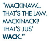 Mackinaw...that's the law. Mackinack? That's just WACK.